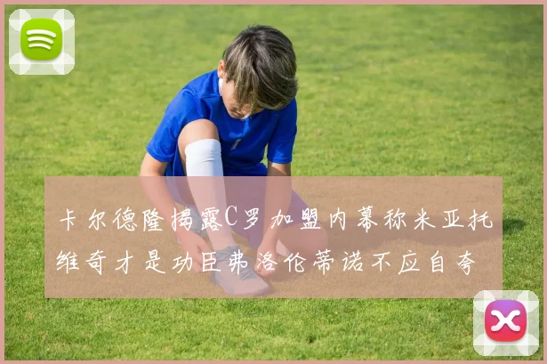 卡尔德隆揭露C罗加盟内幕称米亚托维奇才是功臣弗洛伦蒂诺不应自夸