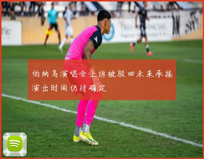 伯纳乌演唱会上诉被驳回未来承接演出时间仍待确定