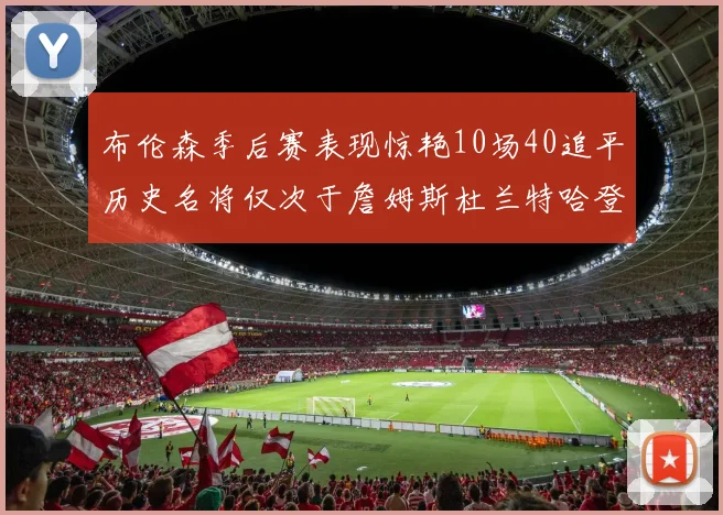 布伦森季后赛表现惊艳10场40追平历史名将仅次于詹姆斯杜兰特哈登