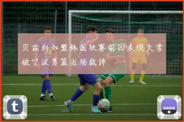 贝兹利加盟韩国联赛前因表现失常被宁波男篮当场裁掉