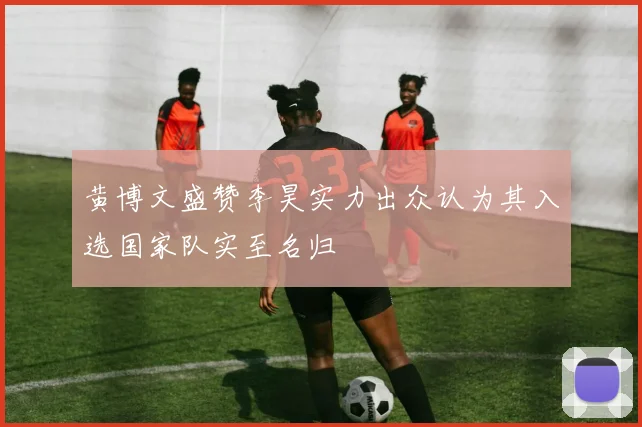 黄博文盛赞李昊实力出众认为其入选国家队实至名归