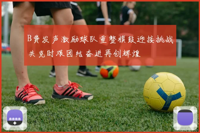 B费发声激励球队重整旗鼓迎接挑战共克时艰团结奋进再创辉煌