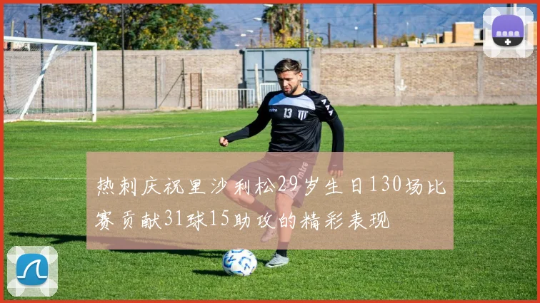 热刺庆祝里沙利松29岁生日130场比赛贡献31球15助攻的精彩表现