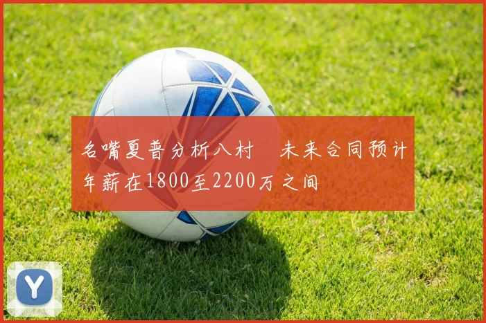 名嘴夏普分析八村塁未来合同预计年薪在1800至2200万之间