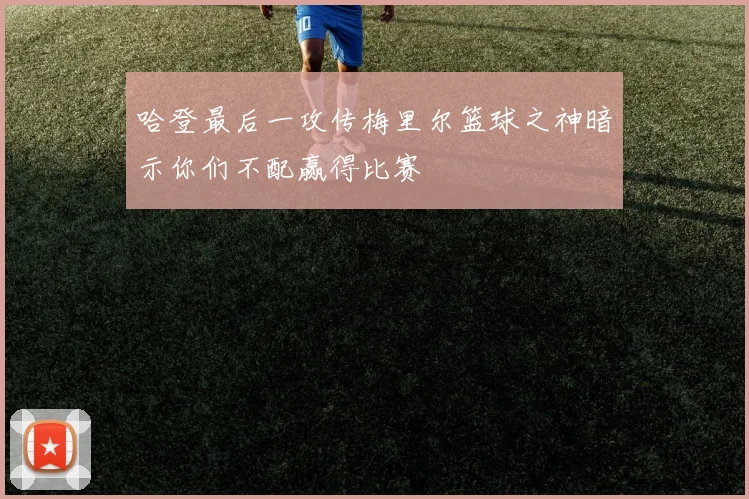 哈登最后一攻传梅里尔篮球之神暗示你们不配赢得比赛