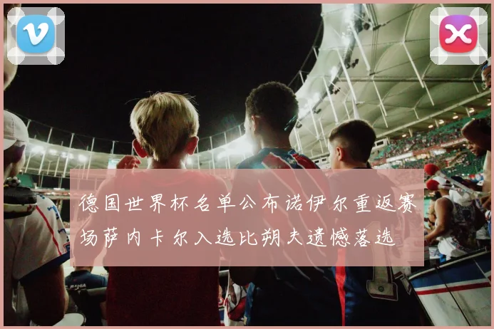 德国世界杯名单公布诺伊尔重返赛场萨内卡尔入选比朔夫遗憾落选